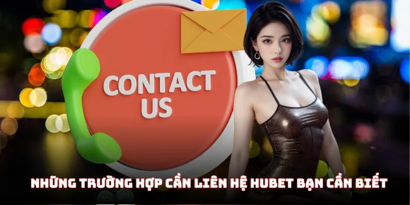 Những trường hợp cần liên hệ Hubet bạn cần biết
